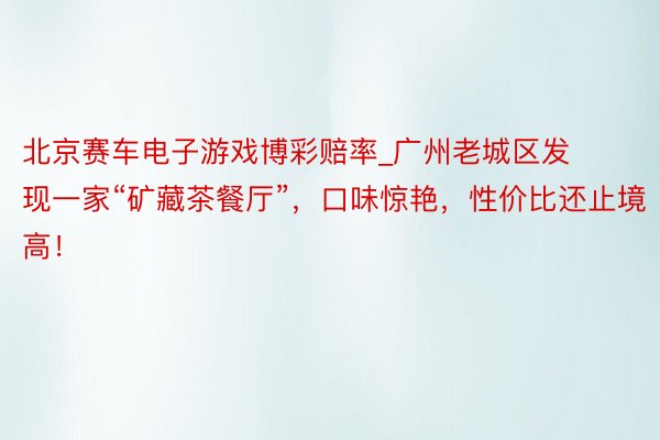 北京赛车电子游戏博彩赔率_广州老城区发现一家“矿藏茶餐厅”，口味惊艳，性价比还止境高！