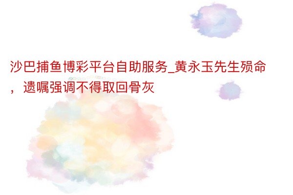 沙巴捕鱼博彩平台自助服务_黄永玉先生殒命，遗嘱强调不得取回骨灰