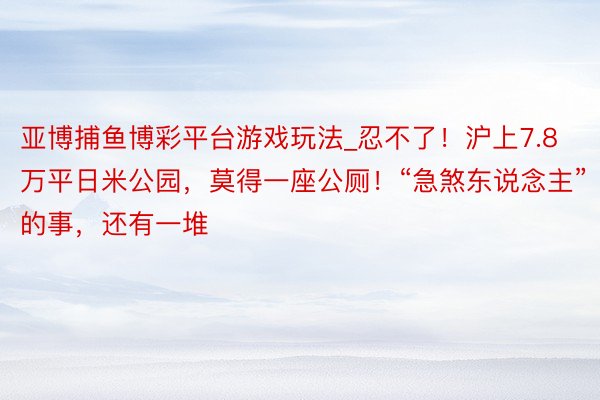 亚博捕鱼博彩平台游戏玩法_忍不了！沪上7.8万平日米公园，莫得一座公厕！“急煞东说念主”的事，还有一